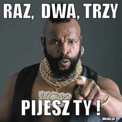 Raz,  dwa, trzy  pijesz Ty !