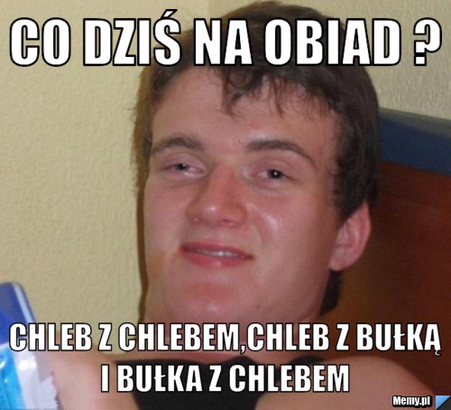 Co dziś na obiad ? chleb z chlebem,chleb z bułką i bułka z chlebem 