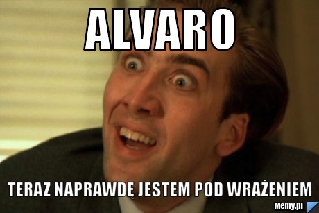 Alvaro teraz naprawdę jestem pod wrażeniem