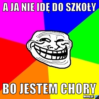 A ja nie idę do szkoły Bo jestem chory
