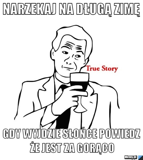 NARZEKAJ NA DŁUGĄ ZIMĘ  GDY WYJDZIE SŁOŃCE POWIEDZ ŻE JEST ZA GORĄCO