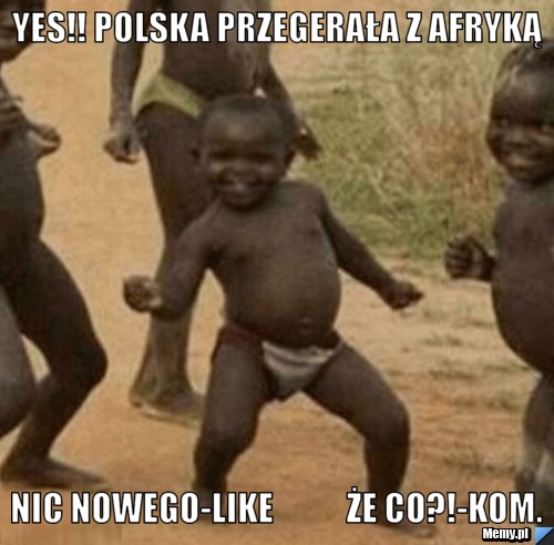 Yes!! Polska przegerała z Afryką Nic nowego-like           że co?!-kom.