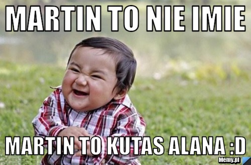 Martin to nie imie  Martin to kutas alana :D