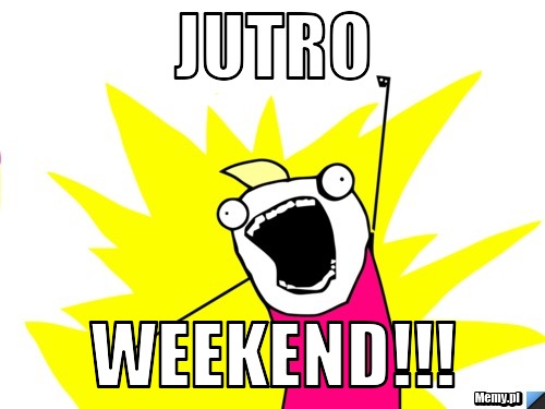 Jutro  weekend!!!