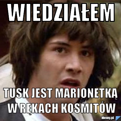 Wiedziałem Tusk jest marionetką w rękach kosmit&oacute;w
