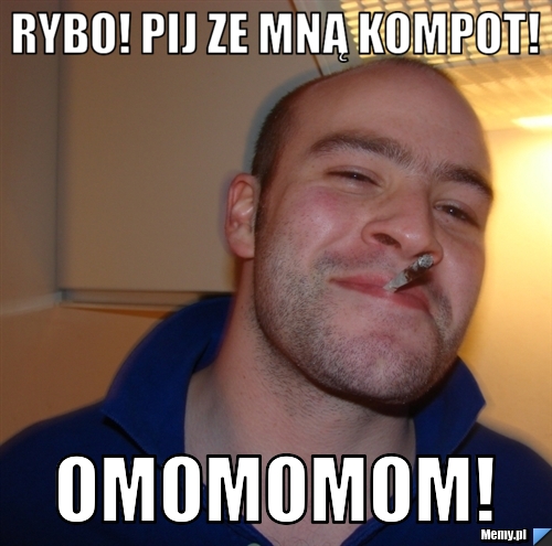 Rybo! pij ze mną kompot! OmOmOmOm!