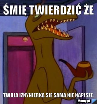 śmię twierdzić że Twoja iżnynierką się sama nie napisze.