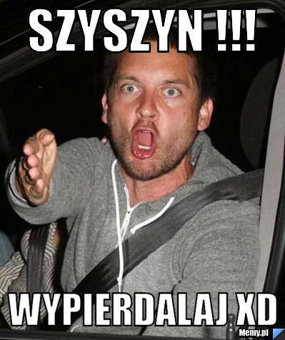 Szyszyn !!! Wypierdalaj Xd