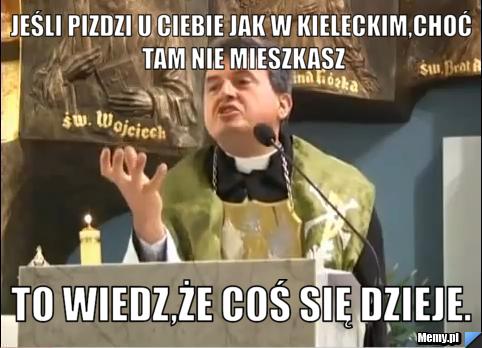 Jeśli pizdzi u ciebie jak w kieleckim,choć tam nie mieszkasz to wiedz,że coś się dzieje.