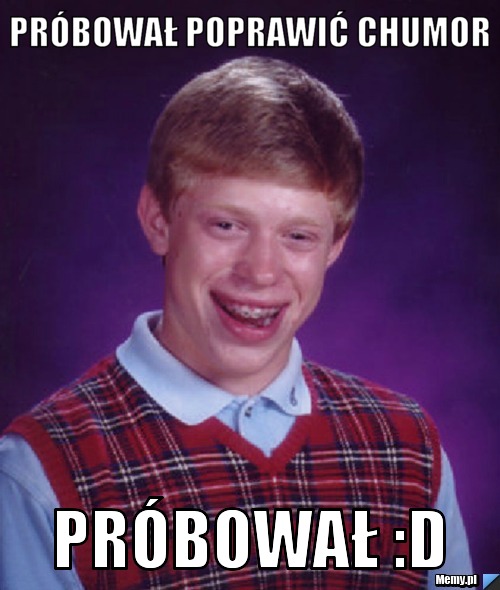 Próbował poprawić chumor  Próbował :D