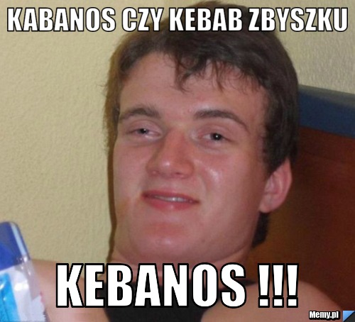 Kabanos czy kebab zbyszku kebanos !!!