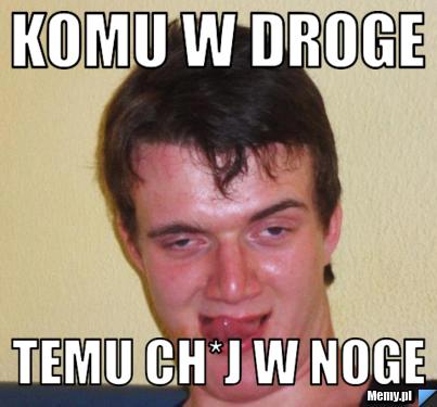 Komu w droge temu ch*j w noge