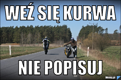 Weź Się Kurwa Nie Popisuj Memypl 