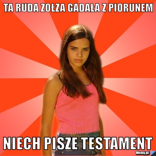 Ta ruda zołza gadała z piorunem niech pisze testament
