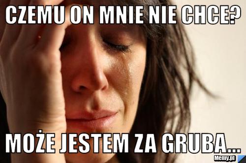 Czemu on mnie nie chce? może jestem za gruba...