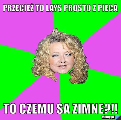 Przecież to lays prosto z pieca to czemu sa zimne?!! 