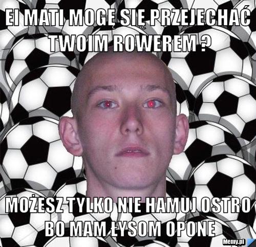 EI MATI MOGĘ SIĘ PRZEJECHAĆ TWOIM ROWEREM ? MOŻESZ TYLKO NIE HAMUJ OSTRO BO MAM ŁYSom OPONE