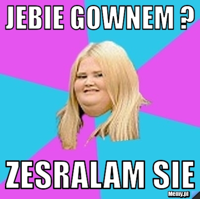 Jebie gownem ? zesralam sie