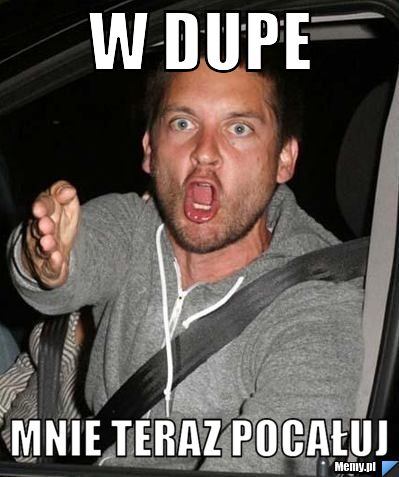 W dupe  MNIE TERAZ POCAŁUJ 