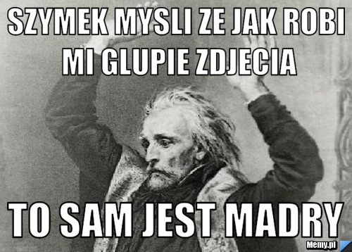 Szymek mysli ze jak robi mi glupie zdjecia to sam jest madry