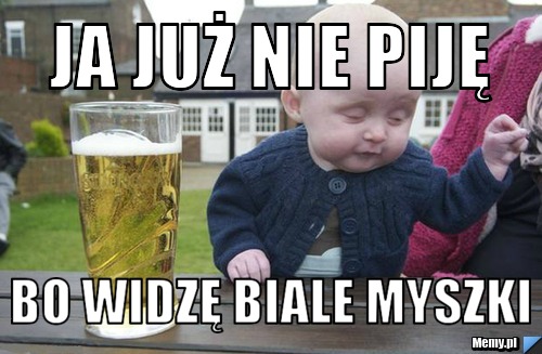 Ja już nie piję  bo widzę biale myszki