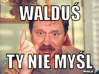 Walduś ty nie myśl