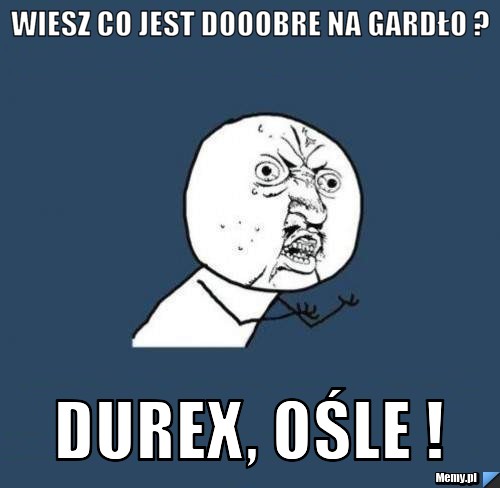 Wiesz co jest dooobre na gardło ? DUREX, ośle !