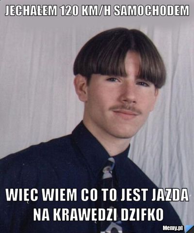 Jechałem 120 km/h samochodem Więc wiem co to jest jazda na krawędzi dzifko