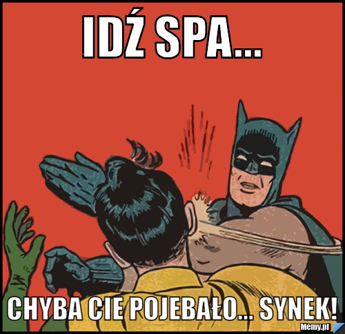 IDŹ SPA... CHYBA CIE POJEBAŁO... SYNEK!