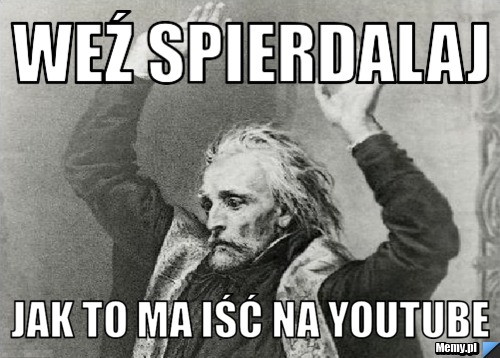 Weź spierdalaj jak to ma iść na Youtube