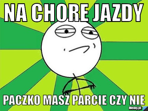 Na chore jazdy Paczko masz parcie czy nie