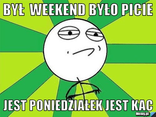 Był  weekend było picie jest poniedziałek jest kac 