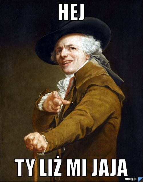 Hej  ty liż mi jaja