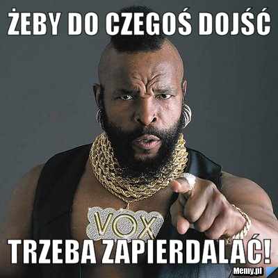 Żeby do czegoś dojść trzeba ZAPIERDALAĆ!