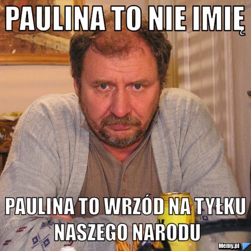 Paulina to nie imię Paulina to wrzód na tyłku naszego narodu