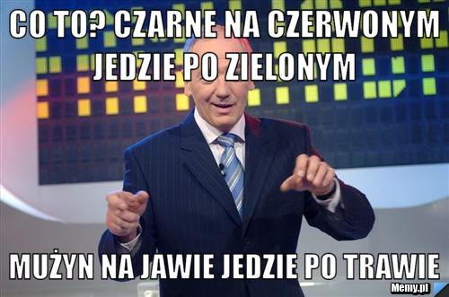 Co to? Czarne na czerwonym jedzie po zielonym  Mużyn na jawie jedzie po trawie 