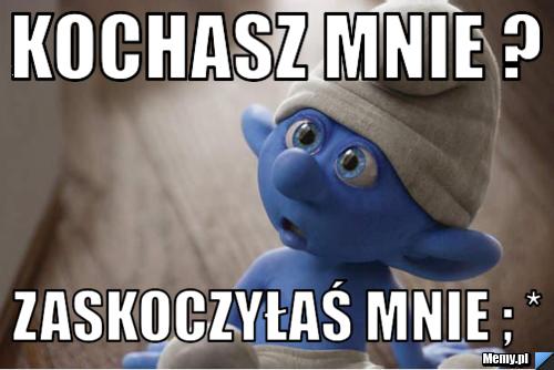 Kochasz Mnie ?   Zaskoczyłaś Mnie ; * 