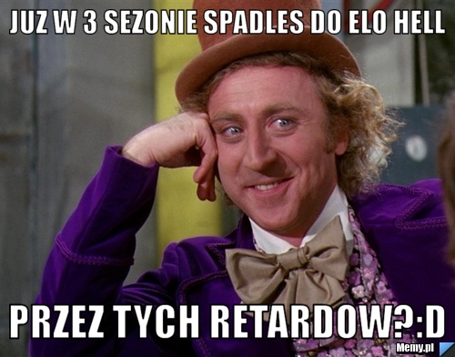 Juz w 3 sezonie spadles do elo hell przez tych retardow?:D