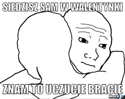 Siedzisz sam w Walentynki  Znam to uczucie bracie