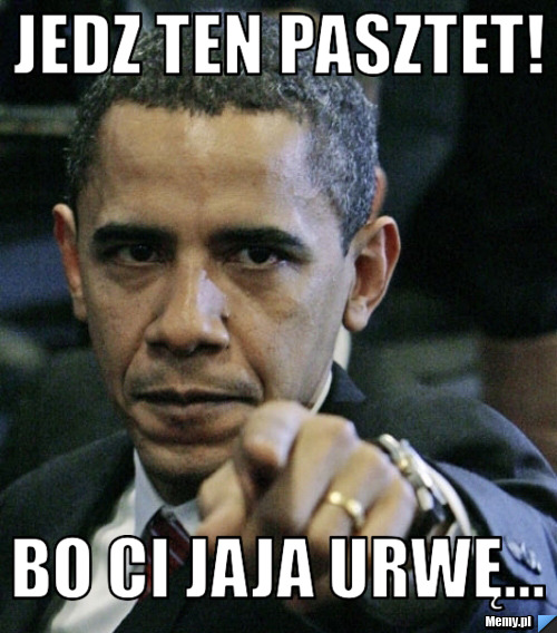 Jedz ten pasztet! Bo ci jaja urwę...