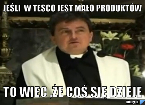 Jeśli  w tesco jest mało produktów To wiec ,że coś się dzieje
