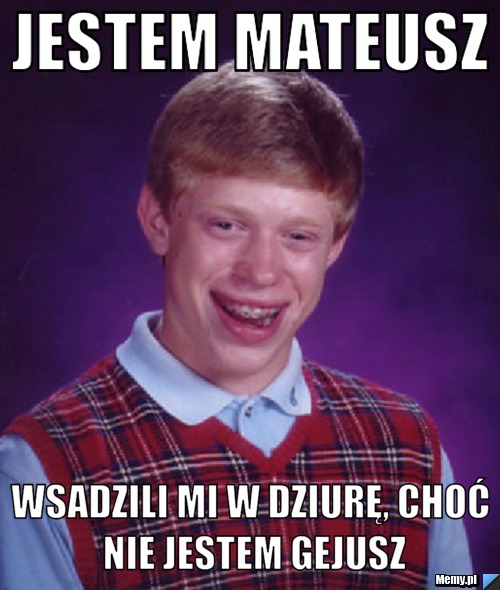 Jestem mateusz Wsadzili mi w dziurę, choć nie jestem gejusz