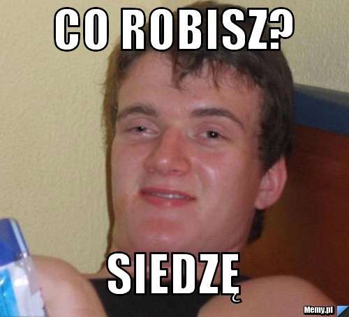 CO ROBISZ? SIEDZĘ