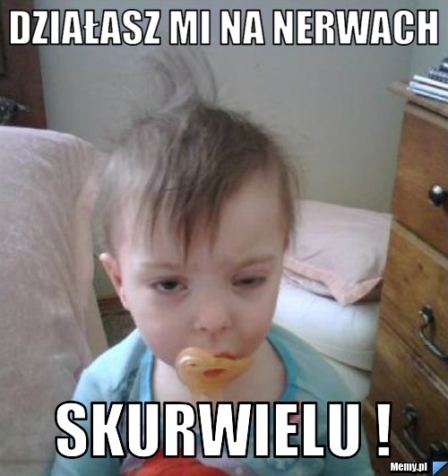 DZIAŁASZ MI NA NERWACH SKURWIELU !