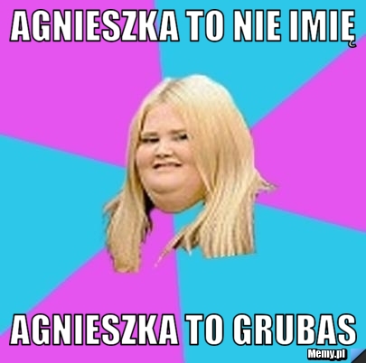 Agnieszka to nie imię  agnieszka to grubas