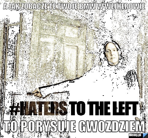 A jak zobacze te twoje bmw w wejherowie to porysuje gwozdziem 