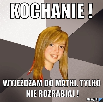 Kochanie ! Wyjeżdżam do matki. TYLKO NIE ROZRABIAJ !