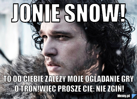 Jonie Snow! To od Ciebie zależy moje oglądanie Gry o Tron!Więc prosze Cię: Nie zgiń!