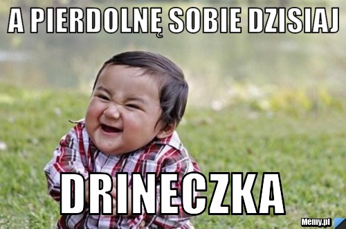 A Pierdolnę Sobie Dzisiaj DRINECZKA