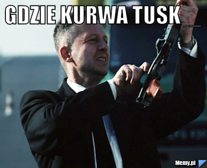 GDZIE KURWA TUSK  _  